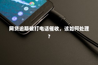 网贷逾期被打电话催收，该如何处理？